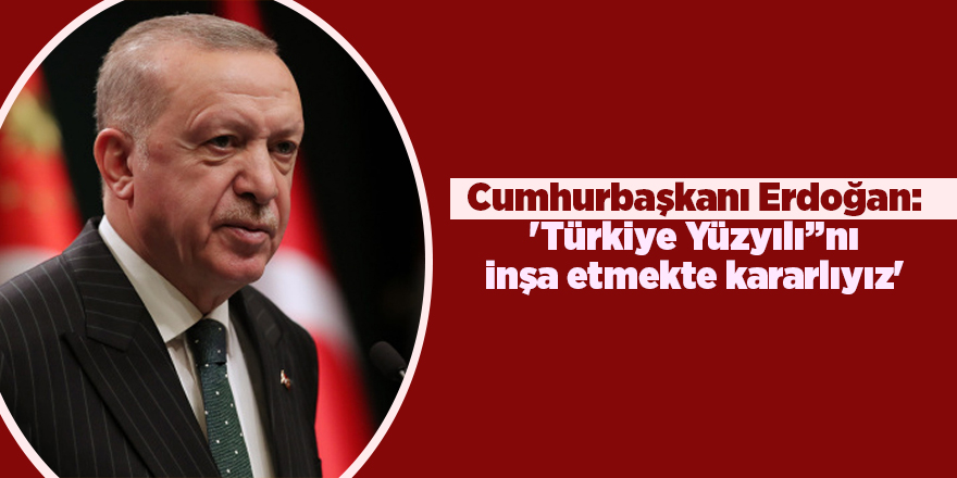 Cumhurbaşkanı Erdoğan: 'Türkiye Yüzyılı”nı inşa etmekte kararlıyız'