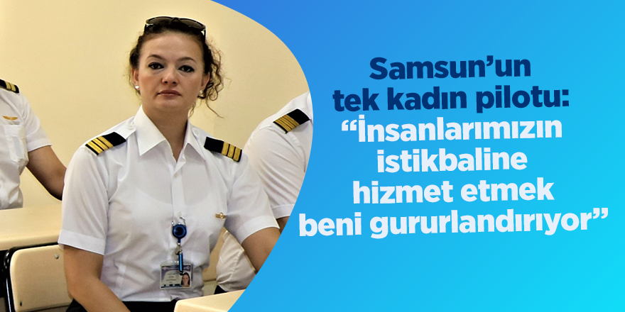 Samsun’un tek kadın pilotu: “İnsanlarımızın istikbaline hizmet etmek beni gururlandırıyor”