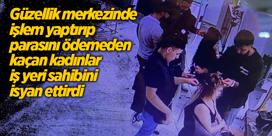 Güzellik merkezinde işlem yaptırıp parasını ödemeden kaçan kadınlar iş yeri sahibini isyan ettirdi