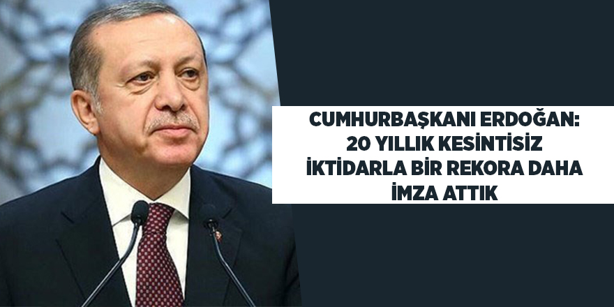 Cumhurbaşkanı Erdoğan: 20 yıllık kesintisiz iktidarla bir rekora daha imza attık