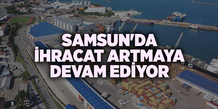 Samsun'da ihracat artmaya devam ediyor - samsun haber