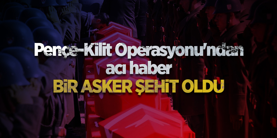 Pençe-Kilit Operasyonu'ndan acı haber Bir asker şehit oldu