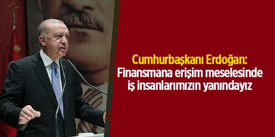 Cumhurbaşkanı Erdoğan: Finansmana erişim meselesinde iş insanlarımızın yanındayız