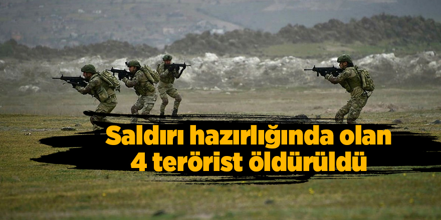 Saldırı hazırlığında olan 4 terörist öldürüldü