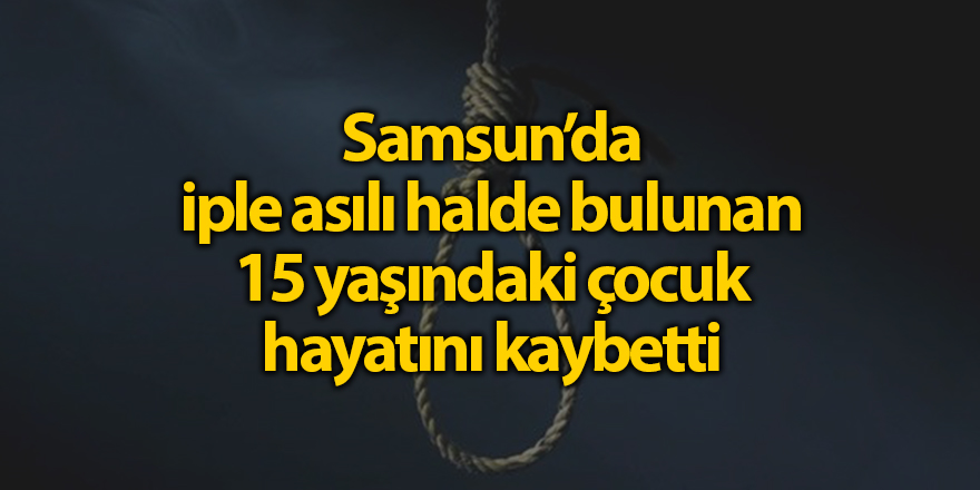 Samsun'da İple asılı halde bulunan 15 yaşındaki çocuk hayatını kaybetti - samsun haber