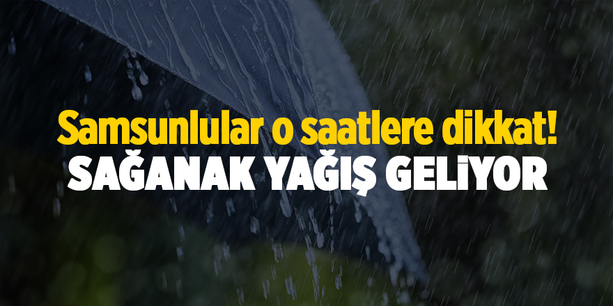 Samsunlular o saatlere dikkat! Sağanak yağış geliyor - samsun haber