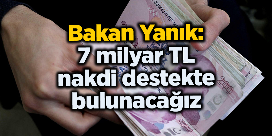 Bakan Yanık: 7 milyar TL nakdi destekte bulunacağız