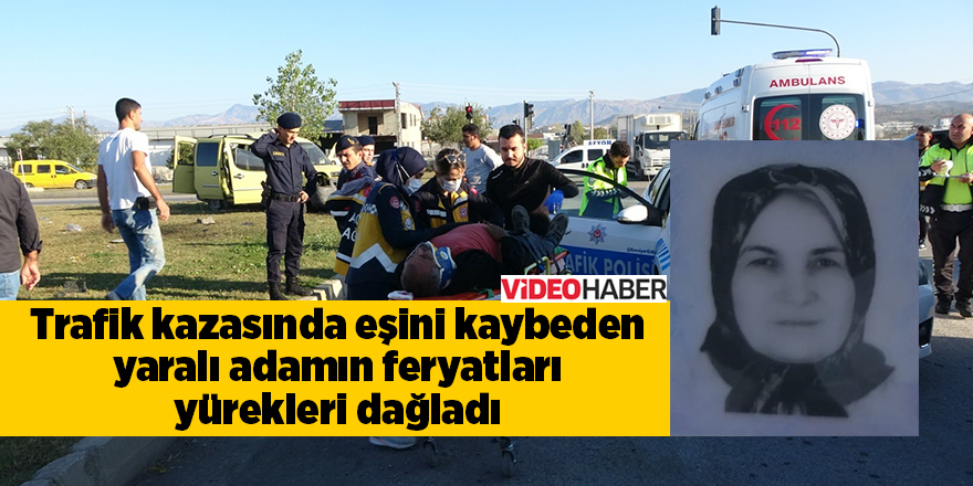 Trafik kazasında eşini kaybeden yaralı adamın feryatları yürekleri dağladı