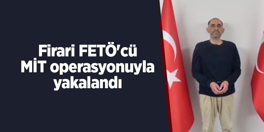 Firari FETÖ'cü MİT operasyonuyla yakalandı