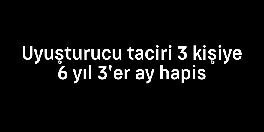 Uyuşturucu taciri 3 kişiye 6 yıl 3'er ay hapis