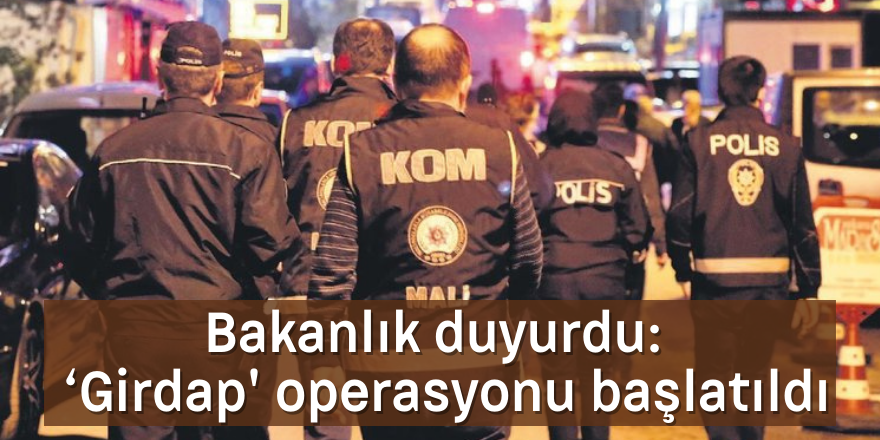 Bakanlık duyurdu:   ‘Girdap' operasyonu başlatıldı