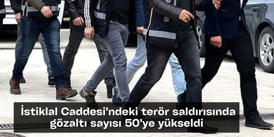 İstiklal Caddesi'ndeki terör saldırısında gözaltı sayısı 50'ye yükseldi