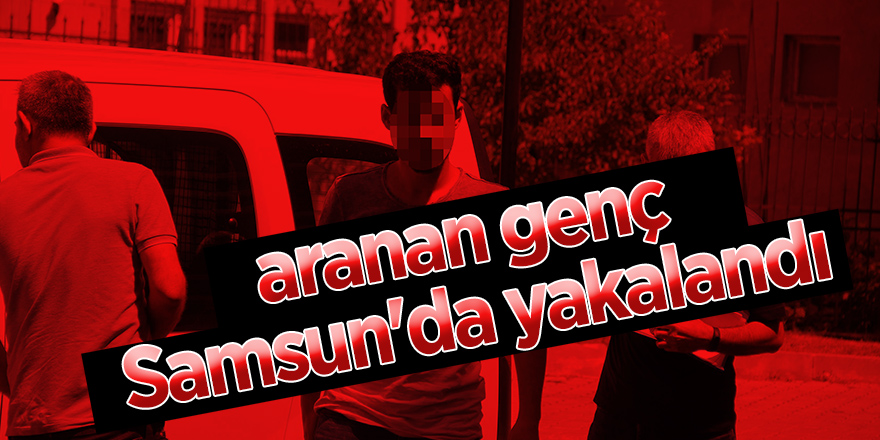 Aranan genç Samsun'da yakalandı