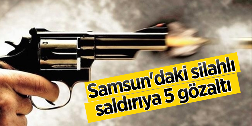 Samsun'daki silahlı saldırıya 5 gözaltı