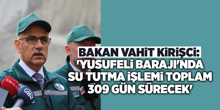 Bakan Vahit Kirişci: 'Yusufeli Barajı'nda su tutma işlemi toplam 309 gün sürecek'