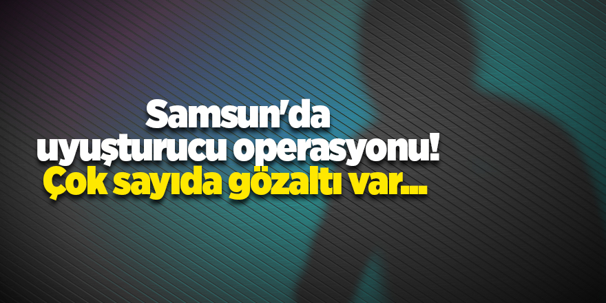 Samsun'da uyuşturucu operasyonu! Çok sayıda gözaltı var... - samsun haber