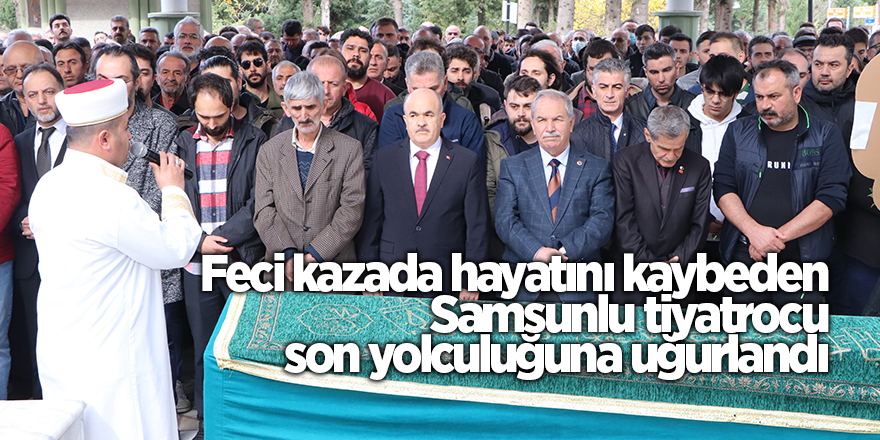 Feci kazada hayatını kaybeden Samsunlu tiyatrocu son yolculuğuna uğurlandı