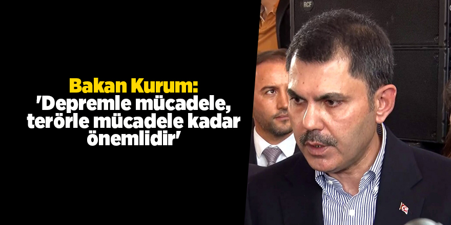 Bakanı Kurum: 'Depremle mücadele, terörle mücadele kadar önemlidir'