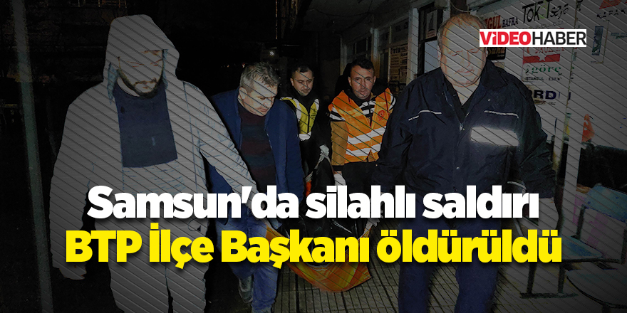 Samsun'da silahlı saldırı BTP İlçe Başkanı öldürüldü - samsun haber