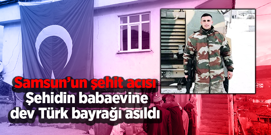 Samsun’un şehit acısı!  Şehidin babaevine dev Türk bayrağı asıldı