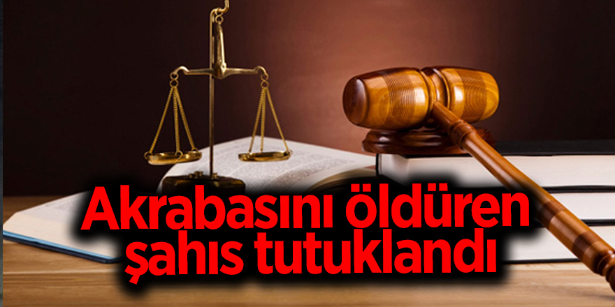 Akrabasını öldüren şahıs tutuklandı