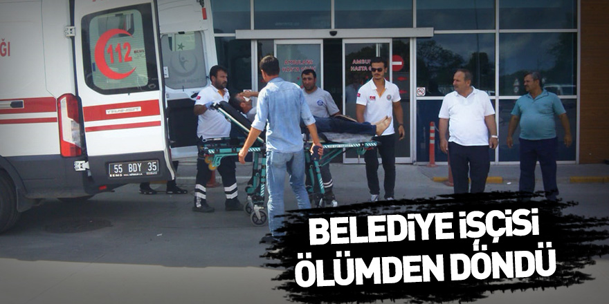 Belediye işçisi ölümden döndü