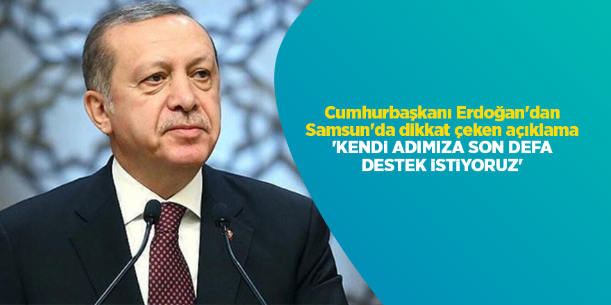 Cumhurbaşkanı Erdoğan'dan Samsun'da dikkat çeken açıklama 'Kendi adımıza son defa destek istiyoruz'