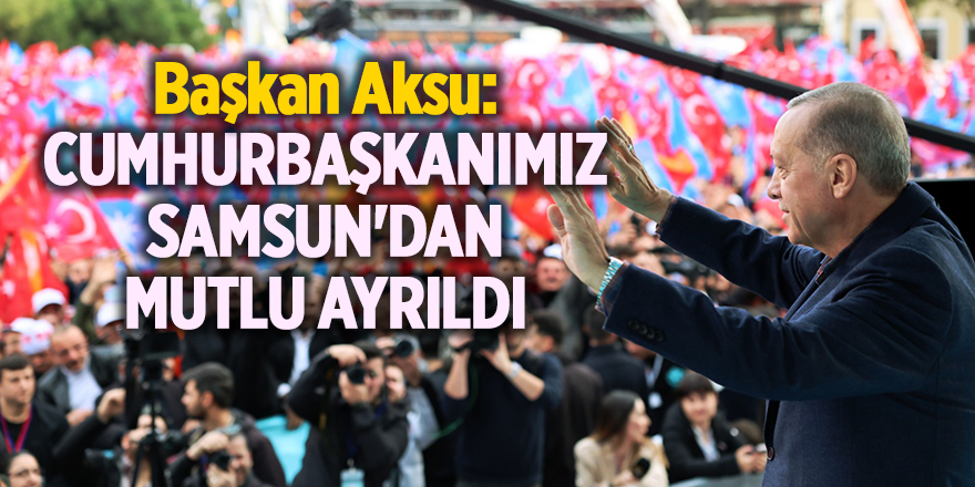 CUMHURBAŞKANIMIZ SAMSUN'DAN MUTLU AYRILDI