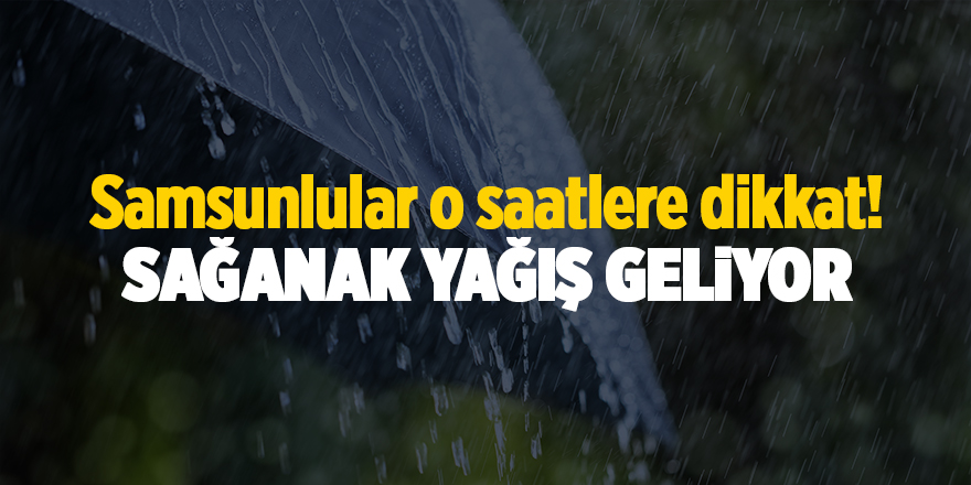 Samsunlular o saatlere dikkat! Sağanak yağış geliyor - samsun haber