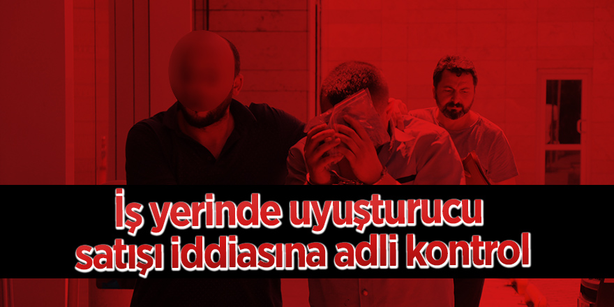 İş yerinde uyuşturucu satışı iddiasına adli kontrol