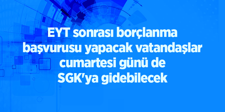 EYT sonrası borçlanma başvurusu yapacak vatandaşlar cumartesi günü de SGK'ya gidebilecek