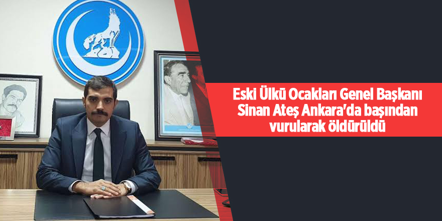 Eski Ülkü Ocakları Genel Başkanı Sinan Ateş Ankara'da başından vurularak öldürüldü