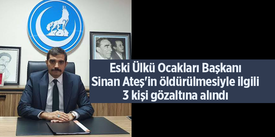 Eski Ülkü Ocakları Başkanı Sinan Ateş'in öldürülmesiyle ilgili 3 kişi gözaltına alındı