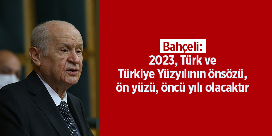 Bahçeli: 2023, Türk ve Türkiye Yüzyılının önsözü, ön yüzü, öncü yılı olacaktır