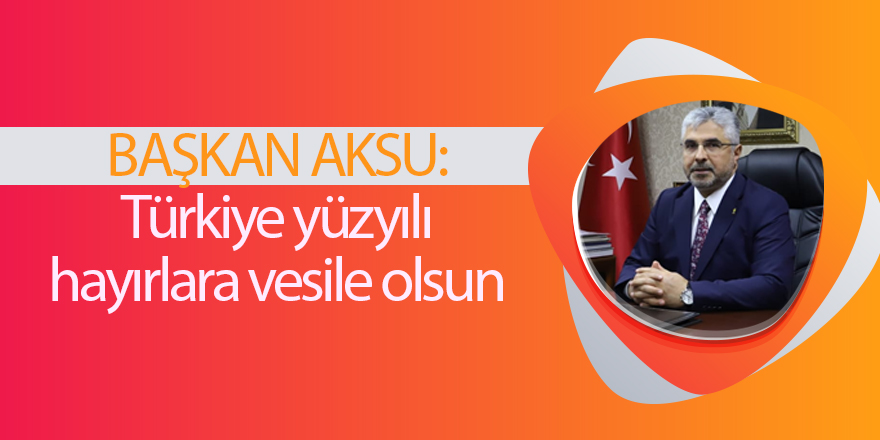 BAŞKAN AKSU:Türkiye yüzyılı hayırlara vesile olsun