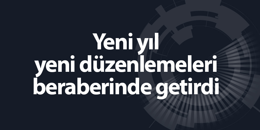 Yeni yıl yeni düzenlemeleri beraberinde getirdi