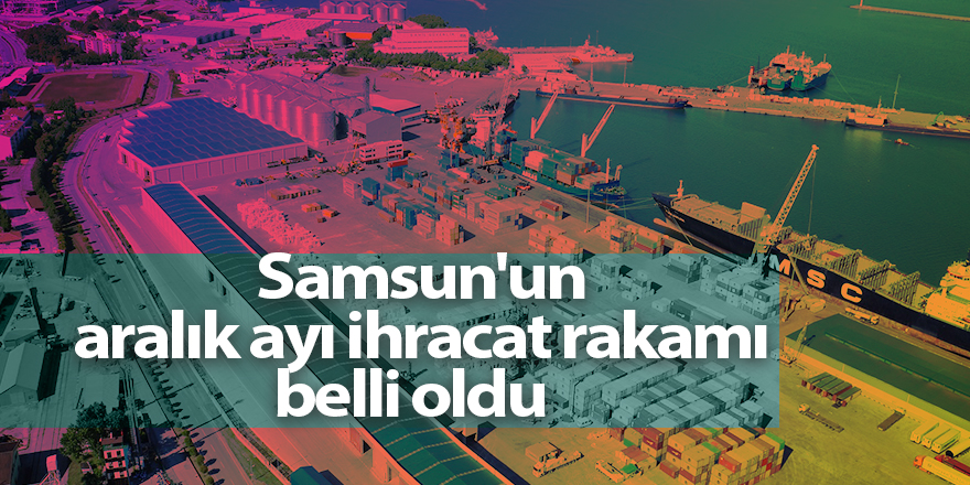 Samsun'un aralık ayı ihracat rakamı belli oldu  - samsun haber