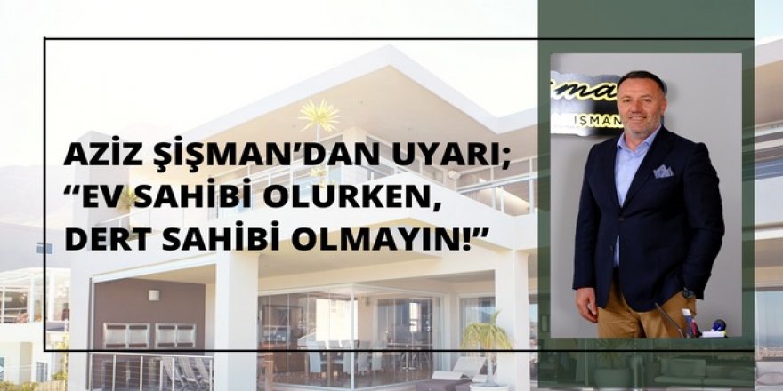 Aziz Şişman’dan uyarı; “Ev sahibi olurken, dert sahibi olmayın!”