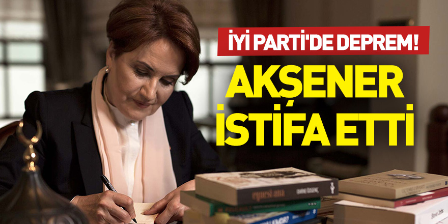 İYİ Parti'de deprem! Meral Akşener istifa etti