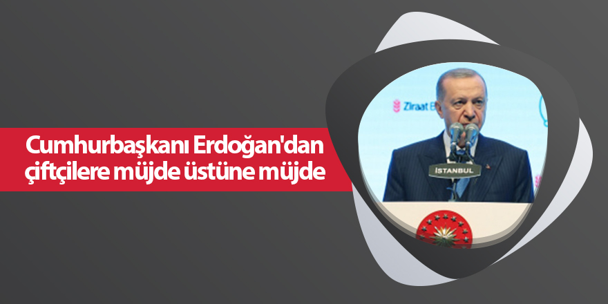 Cumhurbaşkanı Erdoğan'dan çiftçilere müjde üstüne müjde