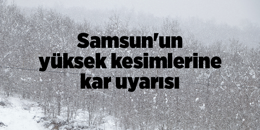 Samsun'un yüksek kesimlerine kar uyarısı - samsun haber