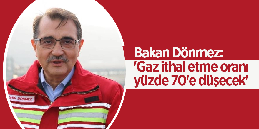 Bakan Dönmez:   'Gaz ithal etme oranı yüzde 70'e düşecek'