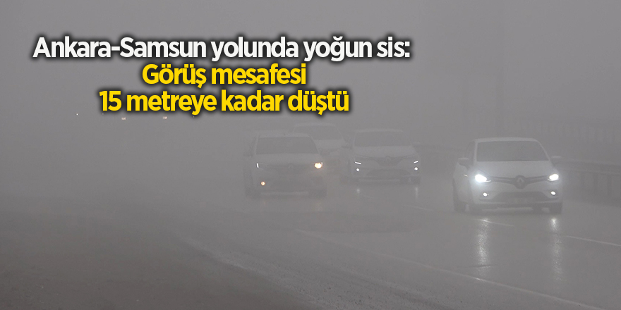 Ankara-Samsun yolunda yoğun sis:  Görüş mesafesi 15 metreye kadar düştü