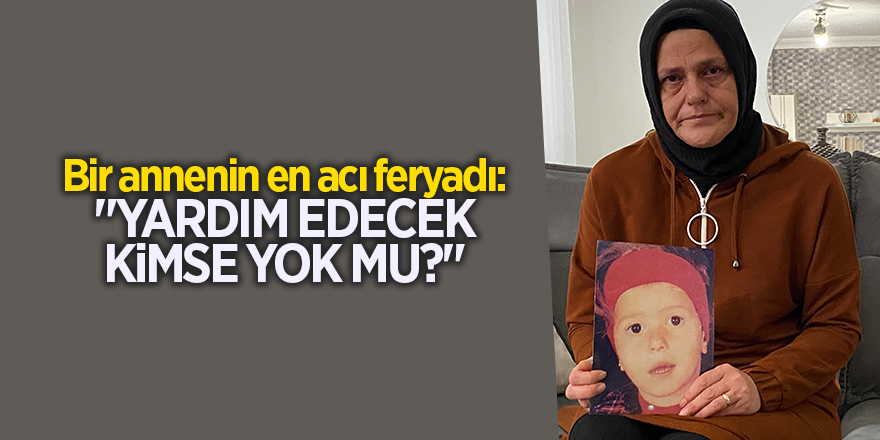 Bir annenin en acı feryadı: "Yardım edecek kimse yok mu?"