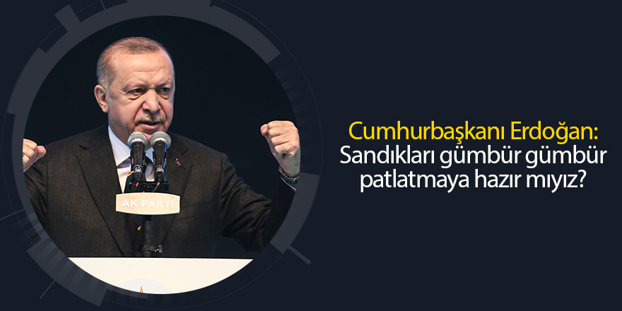 Cumhurbaşkanı Erdoğan: Sandıkları gümbür gümbür patlatmaya hazır mıyız?