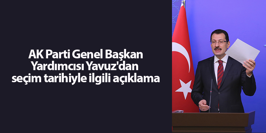 AK Parti Genel Başkan Yardımcısı Yavuz'dan  seçim tarihiyle ilgili açıklama