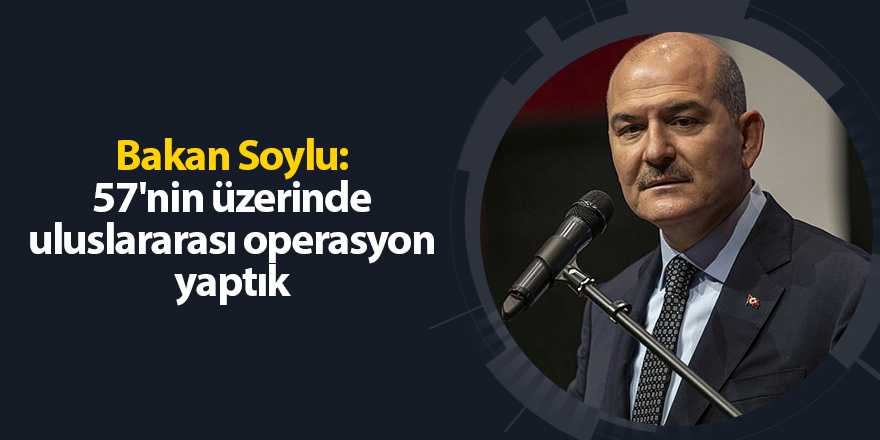 Bakan Soylu: 57'nin üzerinde uluslararası operasyon yaptık