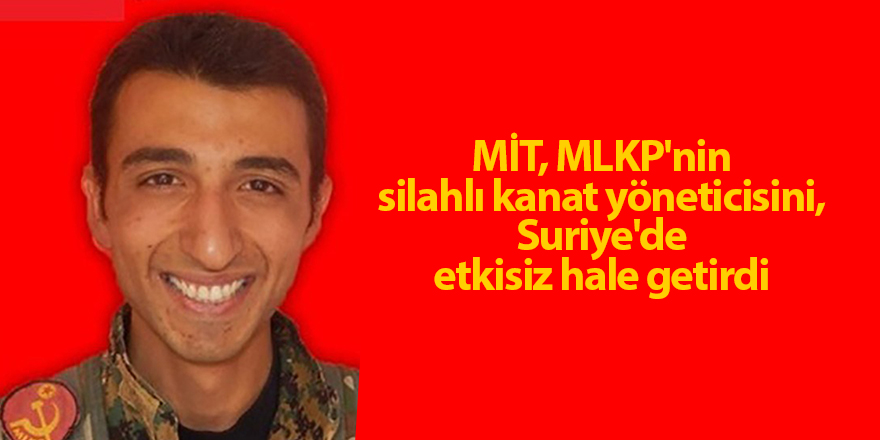 MİT, MLKP'nin silahlı kanat yöneticisini, Suriye'de etkisiz hale getirdi