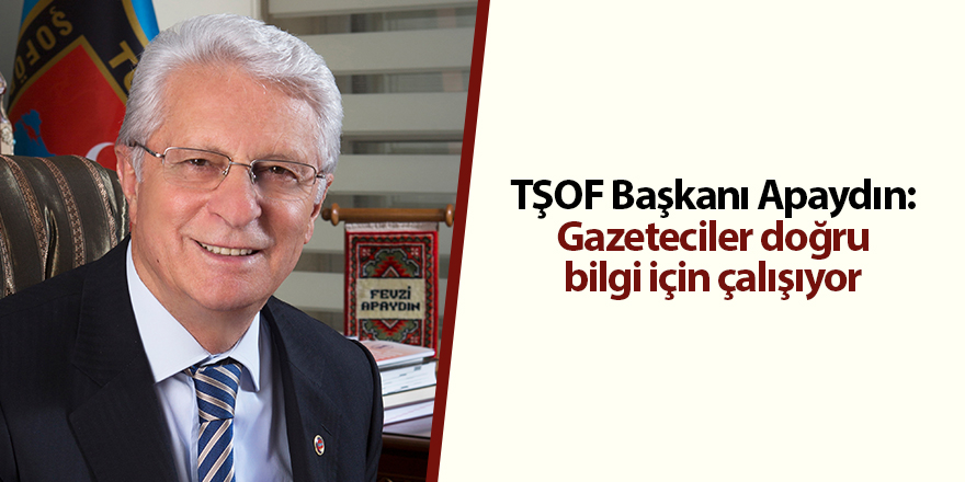 TŞOF Başkanı Apaydın: Gazeteciler doğru bilgi için çalışıyor