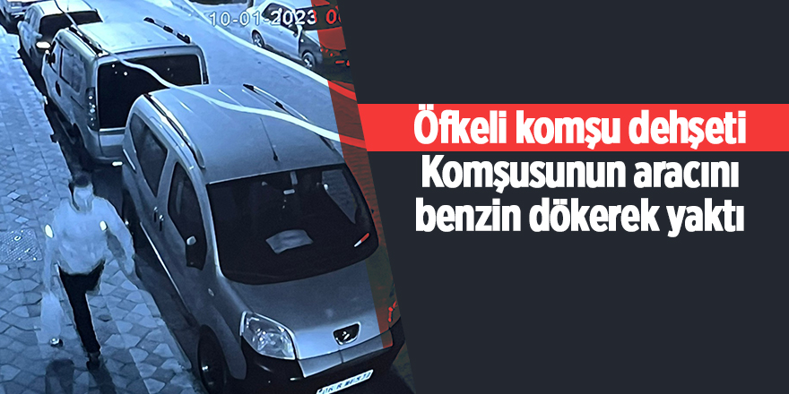 Öfkeli komşu dehşeti Komşusunun aracını benzin dökerek yaktı